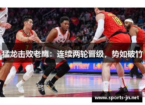 猛龙击败老鹰：连续两轮晋级，势如破竹