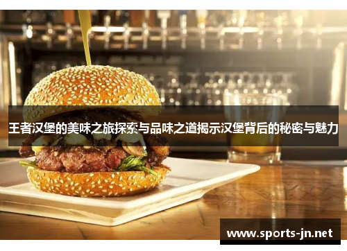 王者汉堡的美味之旅探索与品味之道揭示汉堡背后的秘密与魅力