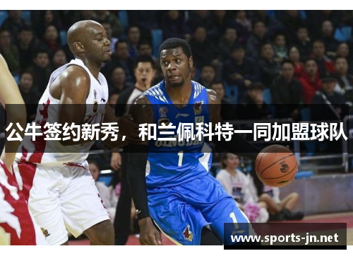 公牛签约新秀，和兰佩科特一同加盟球队