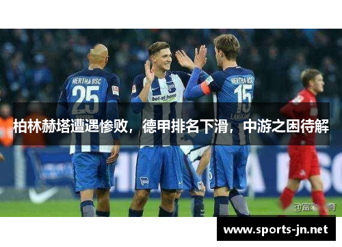 柏林赫塔遭遇惨败，德甲排名下滑，中游之困待解