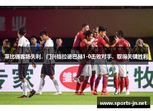 莱比锡客场失利，门兴格拉德巴赫1-0击败对手，取得关键胜利
