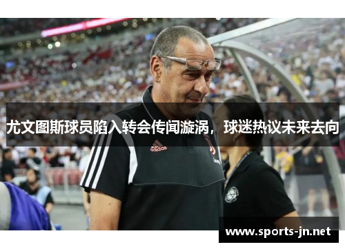 尤文图斯球员陷入转会传闻漩涡，球迷热议未来去向