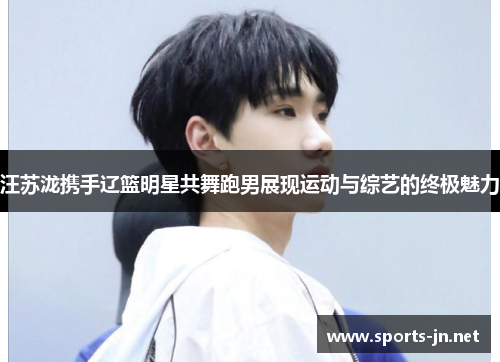 汪苏泷携手辽篮明星共舞跑男展现运动与综艺的终极魅力