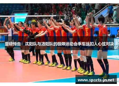 重磅预告：沈阳队与洛阳队的极限运动会季军战扣人心弦对决