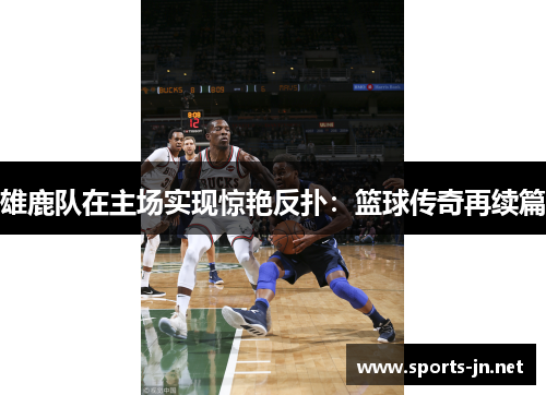 雄鹿队在主场实现惊艳反扑：篮球传奇再续篇